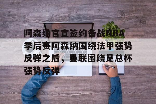 亚博官方网站-关于阿森纳官宣签约备战NBA季后赛阿森纳围绕法甲强势反弹之后，曼联围绕足总杯强势反弹的信息-亚博官方网站